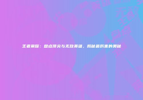 王者荣耀：盘点顶尖与无敌英雄，揭秘最厉害的奥秘