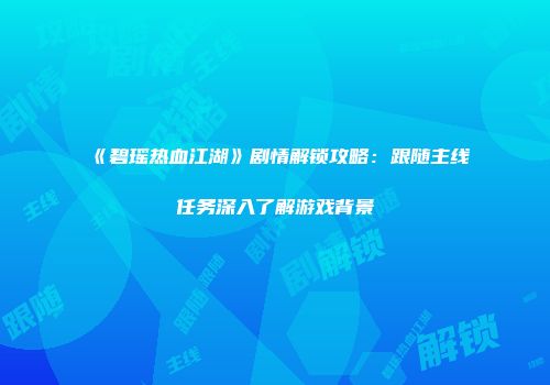 《碧瑶热血江湖》剧情解锁攻略：跟随主线任务深入了解游戏背景
