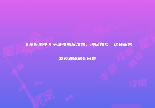 《星际战甲》手游电脑版攻略：绑定账号、选择服务器及解决常见问题