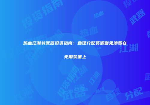 热血江湖转武器投资指南：合理分配资源避免浪费在无用装备上