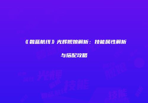 《碧蓝航线》光辉舰娘解析：技能属性解析与搭配攻略