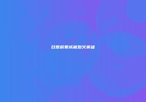 日常积累成就烈火英雄