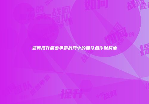 如何提升魔兽争霸战网中的团队合作默契度