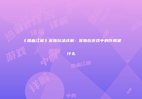 《热血江湖》宠物玩法详解：宠物在游戏中的作用是什么