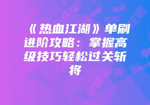 《热血江湖》单刷进阶攻略：掌握高级技巧轻松过关斩将
