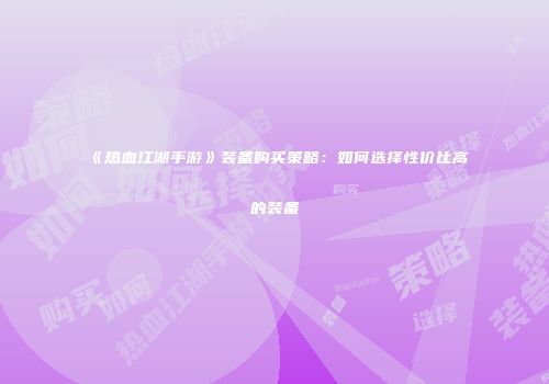 《热血江湖手游》装备购买策略:如何选择性价比高的装备
