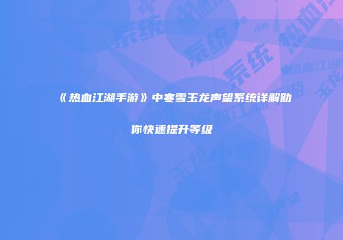 《热血江湖手游》中寒雪玉龙声望系统详解助你快速提升等级