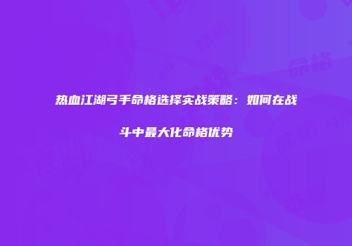 热血江湖弓手命格选择实战策略：如何在战斗中最大化命格优势