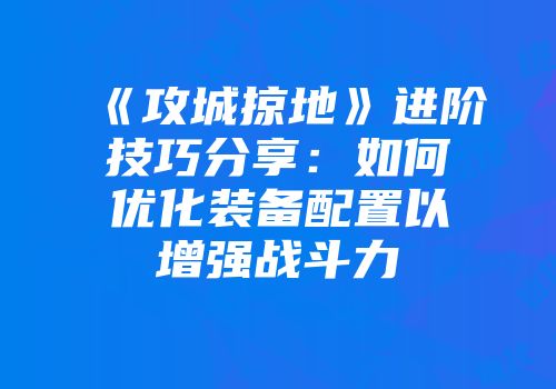 《攻城掠地》进阶技巧分享：如何优化装备配置以增强战斗力