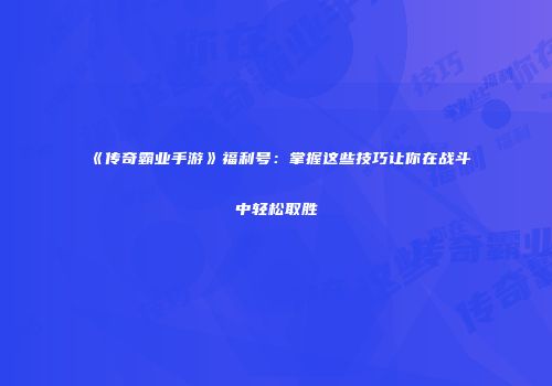 《传奇霸业手游》福利号：掌握这些技巧让你在战斗中轻松取胜