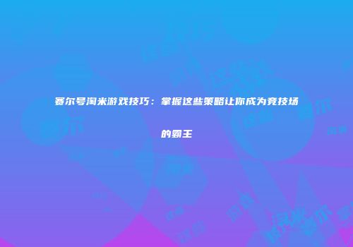 赛尔号淘米游戏技巧：掌握这些策略让你成为竞技场的霸主
