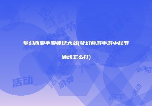 梦幻西游手游弹球大战(梦幻西游手游中秋节活动怎么打)
