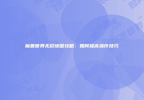 魔兽世界无尽地图攻略：如何提高操作技巧