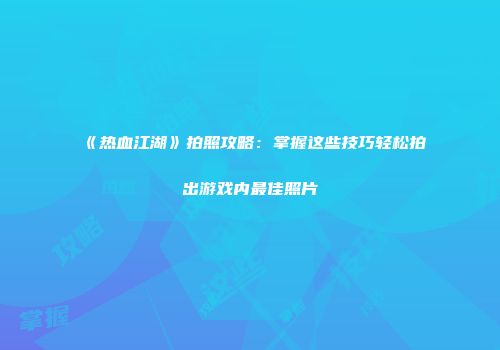 《热血江湖》拍照攻略：掌握这些技巧轻松拍出游戏内最佳照片