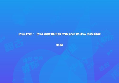 达叔教你:传奇霸业复古版中的经济管理与资源利用策略