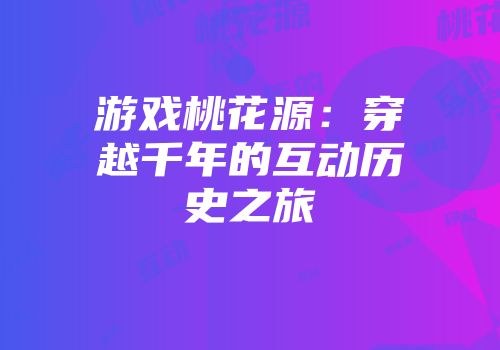 游戏桃花源：穿越千年的互动历史之旅