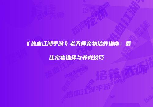 《热血江湖手游》老天师宠物培养指南：最佳宠物选择与养成技巧