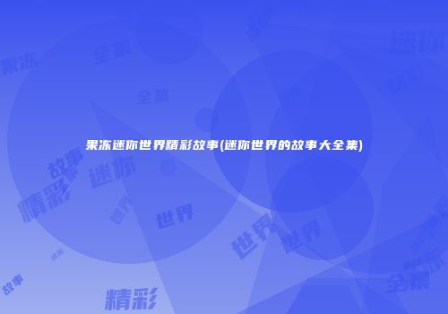 果冻迷你世界精彩故事(迷你世界的故事大全集)