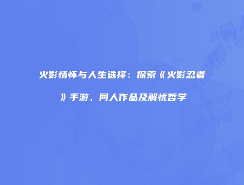 火影情怀与人生选择：探索《火影忍者》手游、同人作品及解忧哲学