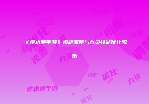 《逆水寒手游》视距调整与九灵技能优化解析