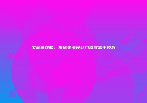 宝藏岛攻略：揭秘关卡设计门道与高手技巧