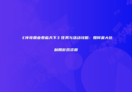 《传奇霸业君临天下》任务与活动攻略：如何最大化利用游戏资源