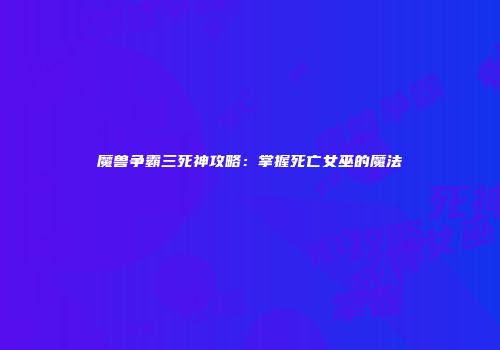 魔兽争霸三死神攻略：掌握死亡女巫的魔法