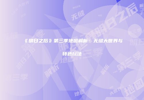 《明日之后》第三季地图解析：无缝大世界与特色玩法