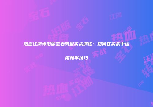 热血江湖怀旧版宝石转盘实战演练：如何在实战中运用所学技巧