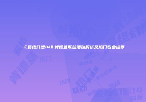 《最终幻想14》肯德基联动活动解析及热门歌曲推荐