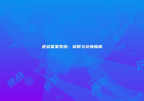 逆战星星系统：获取与兑换指南