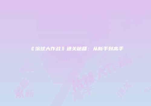 《滚球大作战》通关秘籍：从新手到高手