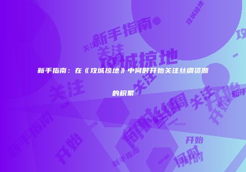新手指南：在《攻城掠地》中何时开始关注丝绸资源的积累