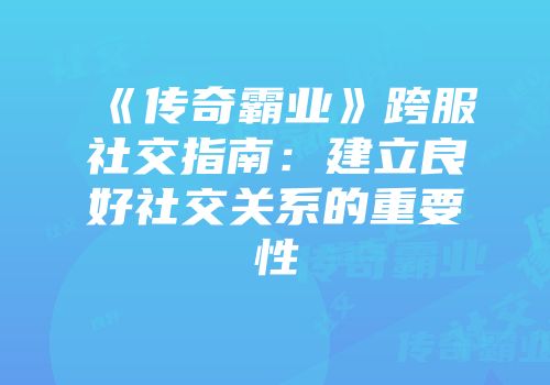 《传奇霸业》跨服社交指南：建立良好社交关系的重要性