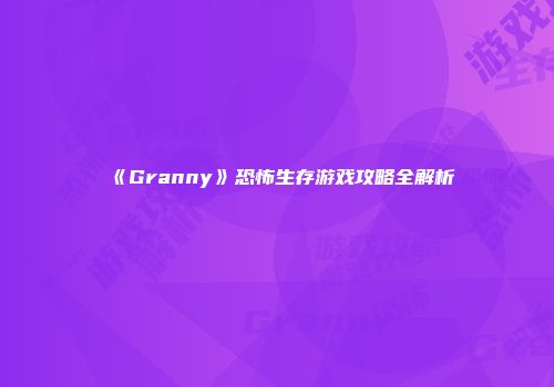 《Granny》恐怖生存游戏攻略全解析