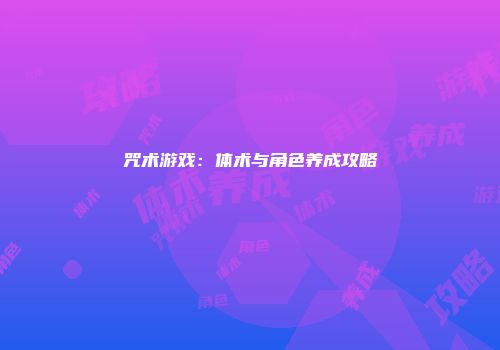 咒术游戏：体术与角色养成攻略