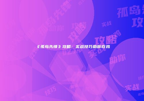 《孤岛先锋》攻略：实战技巧助你吃鸡