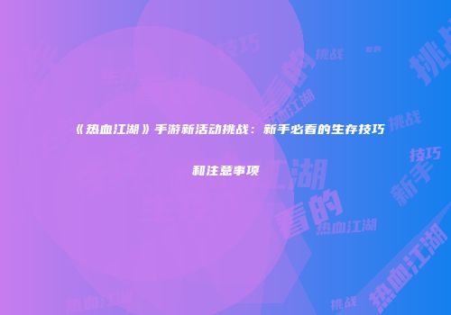 《热血江湖》手游新活动挑战:新手必看的生存技巧和注意事项
