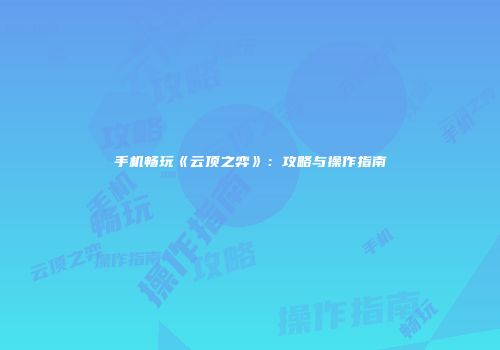 手机畅玩《云顶之弈》：攻略与操作指南