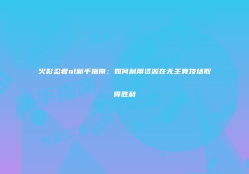火影忍者ol新手指南：如何利用资源在无主竞技场取得胜利
