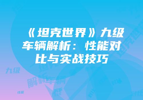 《坦克世界》九级车辆解析：性能对比与实战技巧
