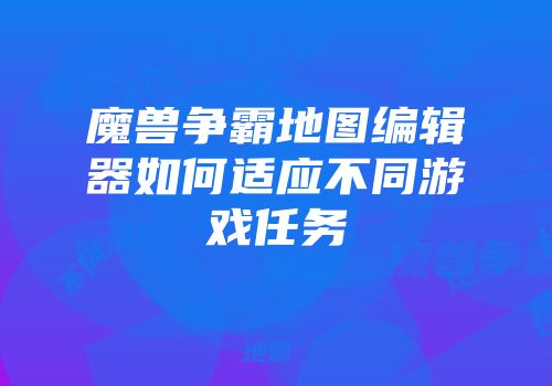 魔兽争霸地图编辑器如何适应不同游戏任务