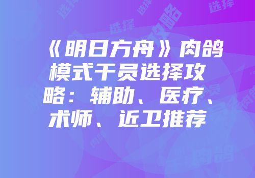 《明日方舟》肉鸽模式干员选择攻略：辅助、医疗、术师、近卫推荐