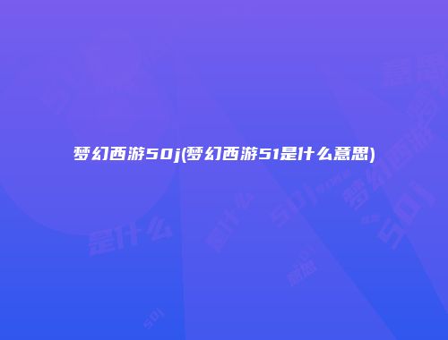 梦幻西游50j(梦幻西游51是什么意思)
