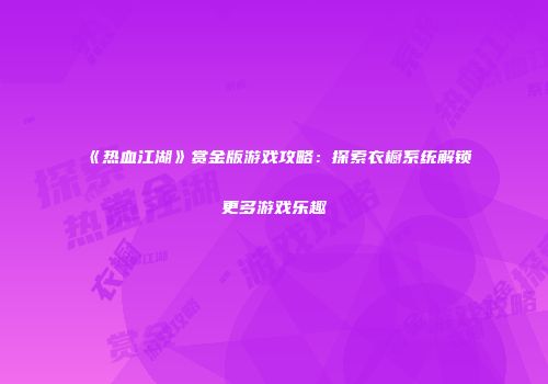 《热血江湖》赏金版游戏攻略：探索衣橱系统解锁更多游戏乐趣