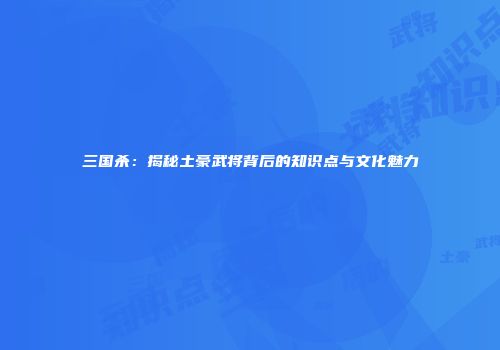 三国杀：揭秘土豪武将背后的知识点与文化魅力