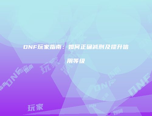 DNF玩家指南：如何正确减刑及提升信用等级
