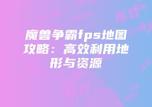 魔兽争霸fps地图攻略：高效利用地形与资源