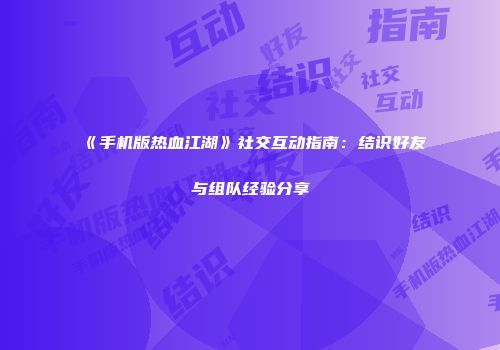 《手机版热血江湖》社交互动指南：结识好友与组队经验分享