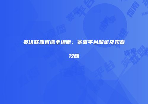 英雄联盟直播全指南：赛事平台解析及观看攻略